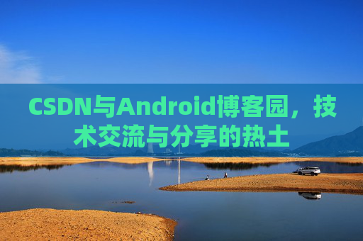 CSDN与Android博客园,技术交流与分享的热土