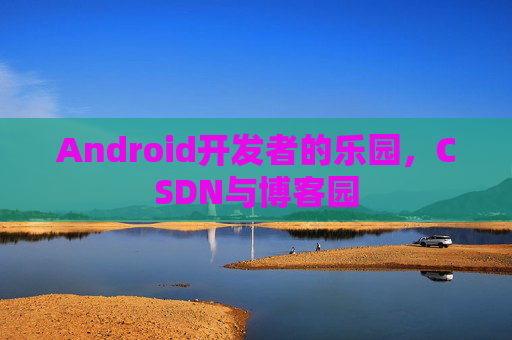 Android开发者的乐园,CSDN与博客园 Android开发者的乐园,CSDN与博客园