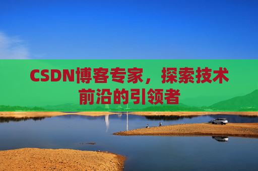 CSDN博客专家，探索技术前沿的引领者