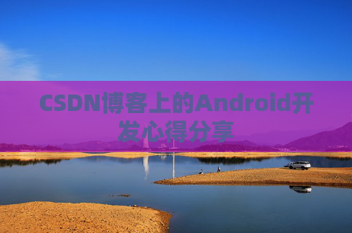 CSDN博客上的Android开发心得分享